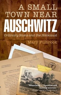 A Small Town Near Auschwitz : Ordinary Nazis and the Holocaust