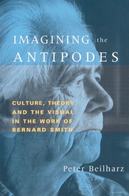Imagining the Antipodes : Culture, Theory and the Visual in the Work of Bernard Smith