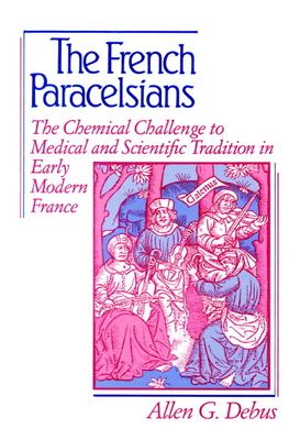 The French Paracelsians : The Chemical Challenge to Medical and Scientific Tradition in Early Modern France