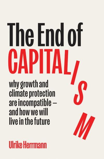 The End of Capitalism : Why Growth and Climate Protection Are Incompatible — and How We Will Live in the Future