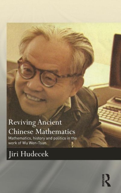Reviving Ancient Chinese Mathematics : Mathematics, History and Politics in the Work of Wu Wen-Tsun