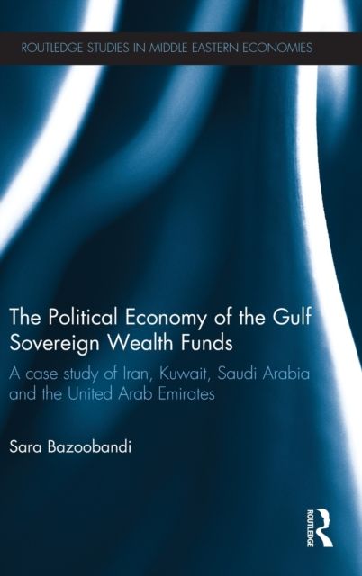 Political Economy of the Gulf Sovereign Wealth Funds : A Case Study of Iran, Kuwait, Saudi Arabia and the United Arab Emirates