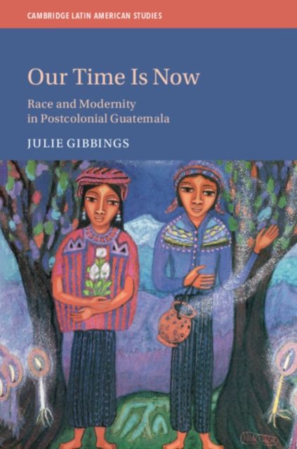 Our Time is Now : Race and Modernity in Postcolonial Guatemala