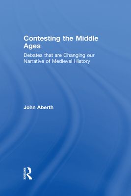 Contesting the Middle Ages : Debates that are Changing our Narrative of Medieval History