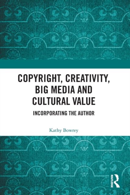Copyright, Creativity, Big Media and Cultural Value : Incorporating the Author