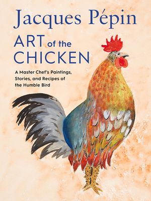Jacques Pepin Art Of The Chicken : A Master Chef's Paintings, Stories, and Recipes of the Humble Bird