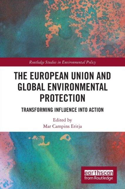 The European Union and Global Environmental Protection : Transforming Influence into Action
