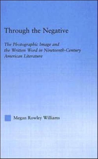 Through the Negative : The Photographic Image and the Written Word in Nineteenth-Century American Literature