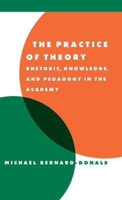 The Practice of Theory : Rhetoric, Knowledge, and Pedagogy in the Academy