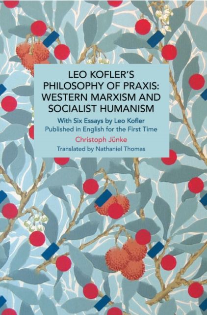 Leo Kofler's Philosophy of Praxis: Western Marxism and Socialist Humanism : With Six Essays by Leo Kofler Published in English for the First Time