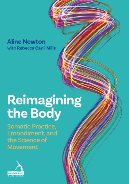 Reimagining the Body : Somatic Practice, Embodiment, and the Science of Movement