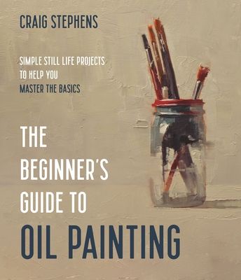 The beginner's guide to oil painting : simple still life projects to help you master the basics