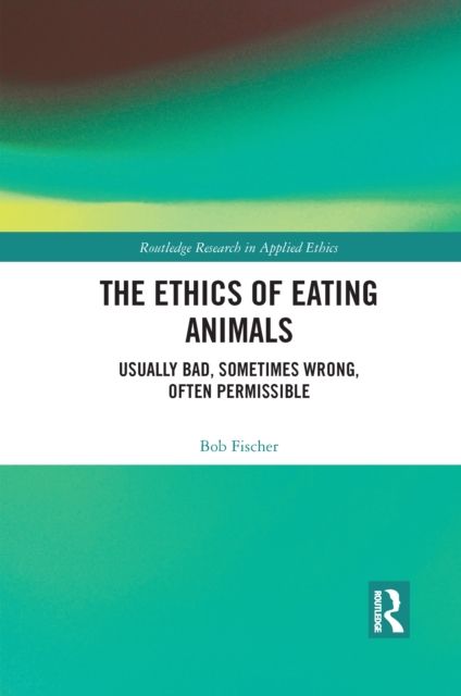 The Ethics of Eating Animals : Usually Bad, Sometimes Wrong, Often Permissible