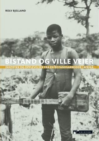 Bistand og ville veier : inntrykk og opplevelser fra en bistandsarbeider i Afrika