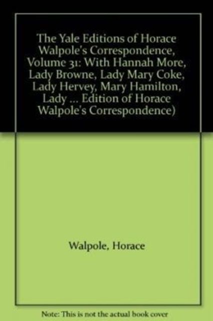 The Yale Editions of Horace Walpole's Correspondence, Volume 31 : With Hannah More, Lady Browne, Lady Mary Coke, Lady Hervey, Mary Hamilton, Lady George Lennox, Anne Pitt, and Lady Suffolk