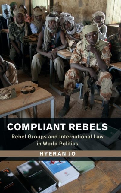 Compliant Rebels : Rebel Groups and International Law in World Politics