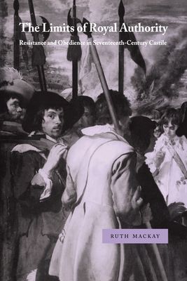 The Limits of Royal Authority : Resistance and Obedience in Seventeenth-Century Castile