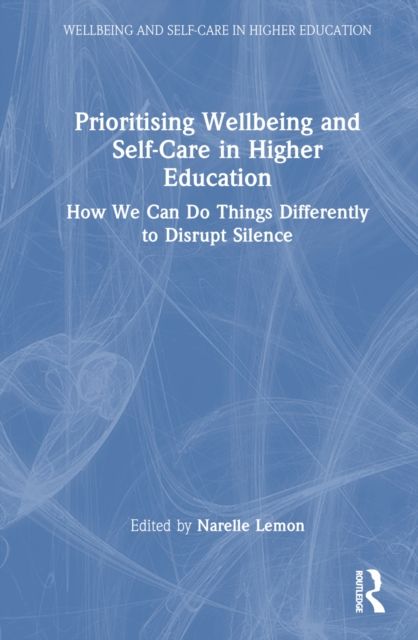 Prioritising Wellbeing and Self-Care in Higher Education : How We Can Do Things Differently to Disrupt Silence
