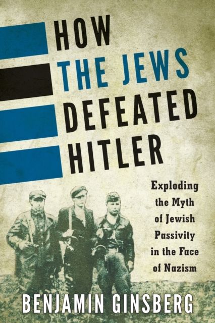 How the Jews Defeated Hitler : Exploding the Myth of Jewish Passivity in the Face of Nazism