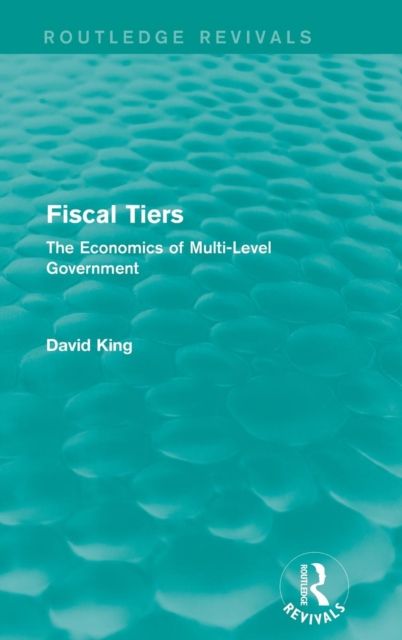 Fiscal Tiers (Routledge Revivals) : The Economics of Multi-Level Government