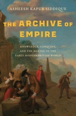 The Archive of Empire : Knowledge, Conquest, and the Making of the Early Modern British World