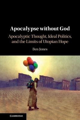 Apocalypse without God : Apocalyptic Thought, Ideal Politics, and the Limits of Utopian Hope
