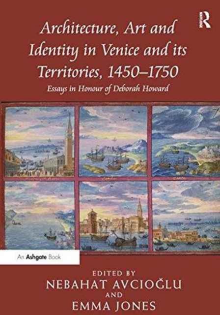 Architecture, Art and Identity in Venice and its Territories, 1450–1750 : Essays in Honour of Deborah Howard