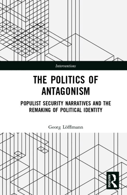 The Politics of Antagonism : Populist Security Narratives and the Remaking of Political Identity
