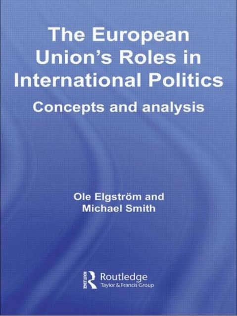The European Union's Roles in International Politics : Concepts and Analysis