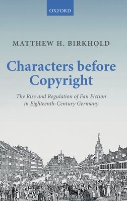 Characters Before Copyright : The Rise and Regulation of Fan Fiction in Eighteenth-Century Germany