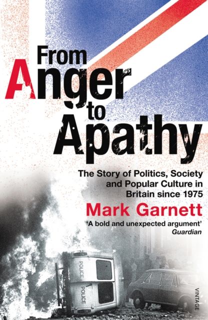 From Anger To Apathy : The Story of Politics, Society and Popular Culture in Britain since 1975
