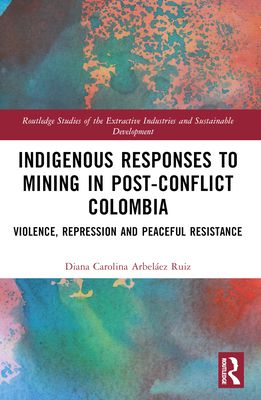 Indigenous Responses to Mining in Post-Conflict Colombia : Violence, Repression and Peaceful Resistance