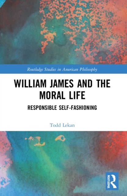 William James and the Moral Life : Responsible Self-Fashioning