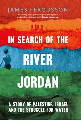In Search of the River Jordan : A Story of Palestine, Israel and the Struggle for Water