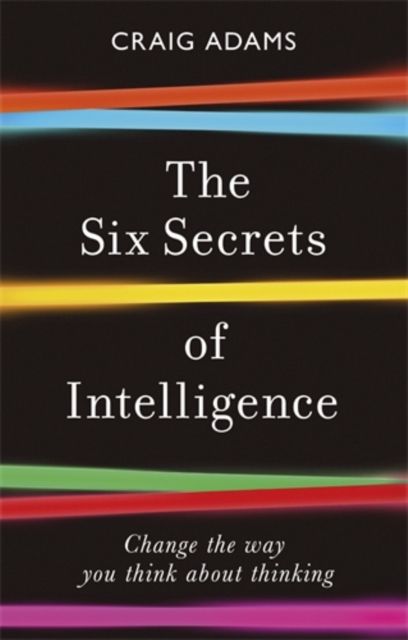 The Six Secrets of Intelligence : Change the way you think about thinking