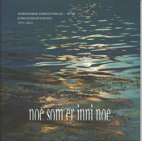 Noe som er inni noe : Nordnorsk forfatterlag - 40 år : jubileumsantologi 1972-2012