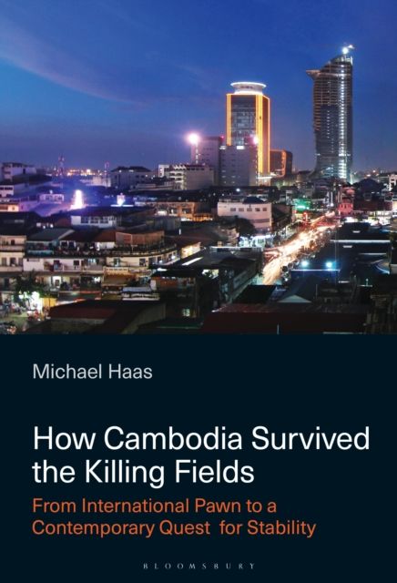 How Cambodia Survived the Killing Fields : From International Pawn to the Contemporary Quest for Stability