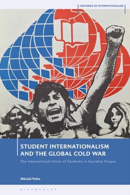 Student Internationalism and the Global Cold War : The International Union of Students in Socialist Prague