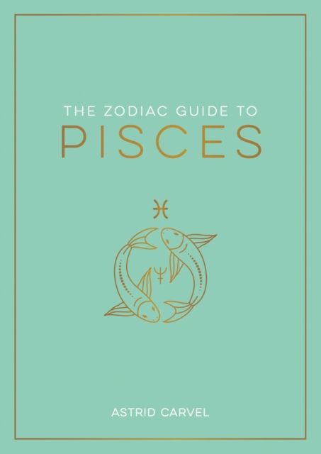 The Zodiac Guide to Pisces : The Ultimate Guide to Understanding Your Star Sign, Unlocking Your Destiny and Decoding the Wisdom of the Stars
