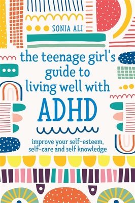 The teenage girl's guide to living well with ADHD : improve your self-esteem, self-care and self knowledge