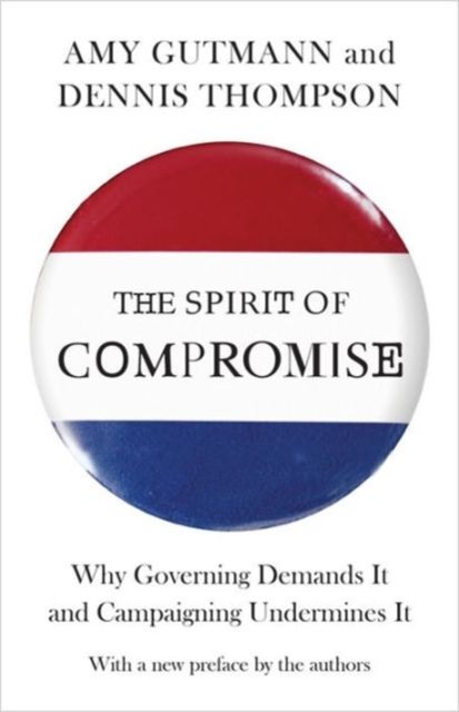 The Spirit of Compromise : Why Governing Demands It and Campaigning Undermines It - Updated Edition