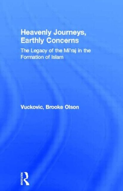Heavenly Journeys, Earthly Concerns : The Legacy of the Mi'raj in the Formation of Islam