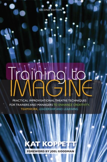 Training to Imagine : Practical Improvisational Theatre Techniques for Trainers and Managers to Enhance Creativity, Teamwork, Leadership, and Learning