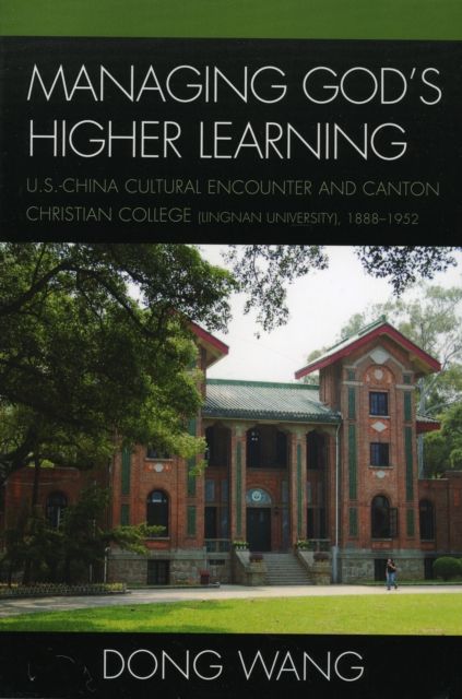 Managing God's Higher Learning : U.S.-China Cultural Encounter and Canton Christian College (Lingnan University), 1888-1952