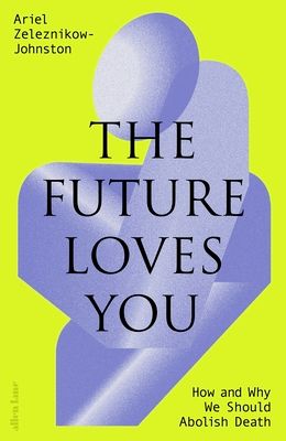The Future Loves You : How and Why We Should Abolish Death