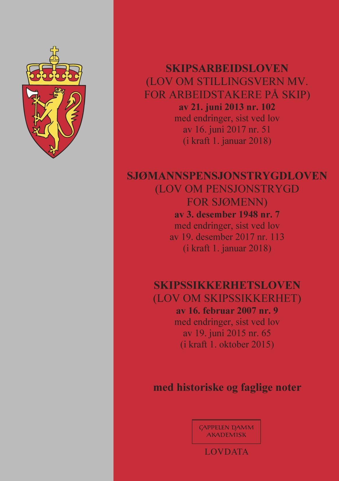 Skipsarbeidsloven : med endringer, sist ved lov av 16 juni 2017 nr. 51 (i kraft 1. januar 2018) ; Sjømannspensjonstrygdloven (lov om pensjonstrygd for sjømenn) av 3. desember 1948 nr. 7 med endringer, sist ved lov av 19. desember 2017 nr. 113 ( i kraft 1. januar 2018) ; Skipssikkerhetsloven (lov om (lov om stillingsvern mv. for arbeidstakere på skip av 21. juni 2013 nr. 102skipssikkerhet) av 16. februar 2007 nr. 9 med endringer, sist ved lov av 19. juni 2015 nr. 65 (i kraft 1. oktober 2015)