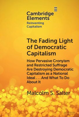 The Fading Light of Democratic Capitalism : How Pervasive Cronyism and Restricted Suffrage are Destroying Democratic Capitalism as a National Ideal … And What to do About it