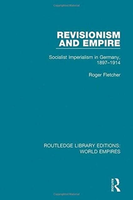 Revisionism and Empire : Socialist Imperialism in Germany, 1897-1914