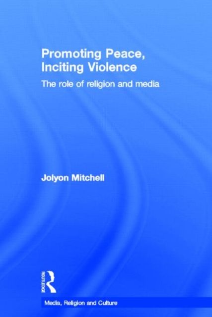Promoting Peace, Inciting Violence : The Role of Religion and Media