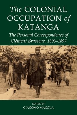 The Colonial Occupation of Katanga : The Personal Correspondence of Clement Brasseur, 1893-1897
